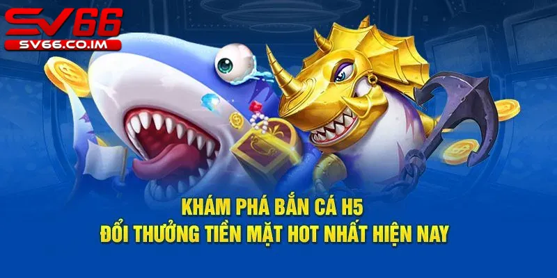 Khám phá bắn cá H5 đổi thưởng tiền mặt hot nhất hiện nay tại sv66 